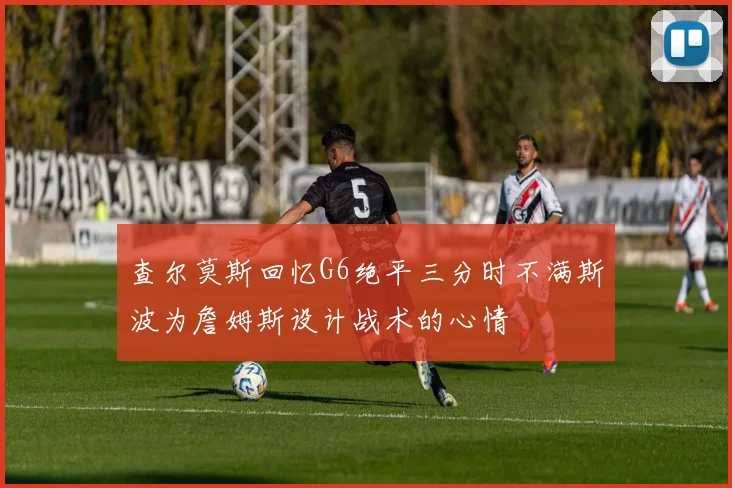 查尔莫斯回忆G6绝平三分时不满斯波为詹姆斯设计战术的心情