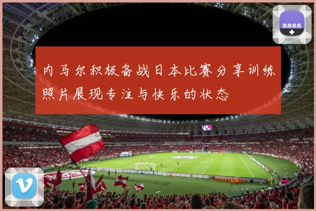 内马尔积极备战日本比赛分享训练照片展现专注与快乐的状态