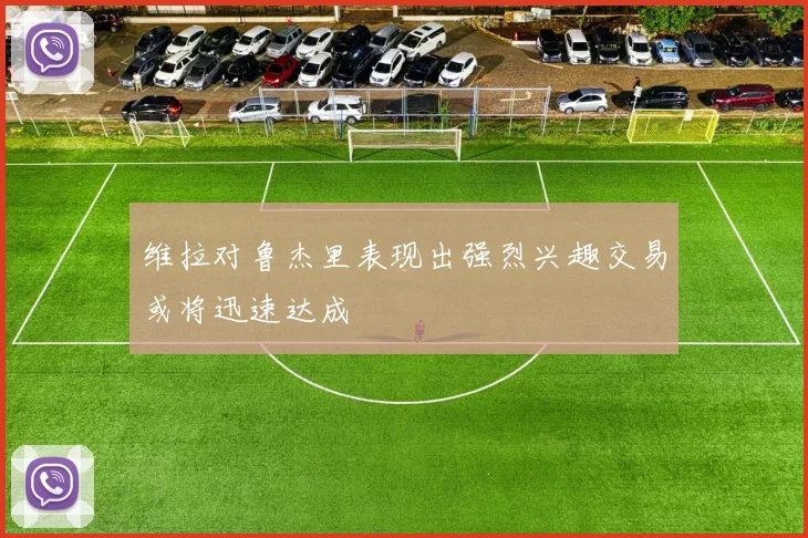 维拉对鲁杰里表现出强烈兴趣交易或将迅速达成