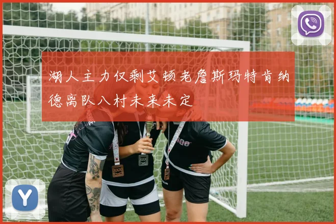 湖人主力仅剩艾顿老詹斯玛特肯纳德离队八村未来未定