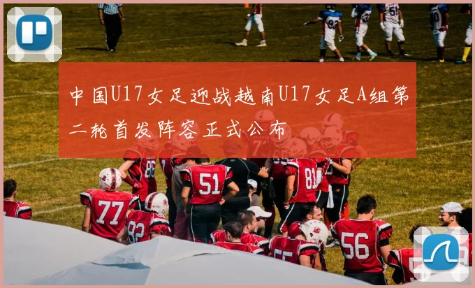中国U17女足迎战越南U17女足A组第二轮首发阵容正式公布