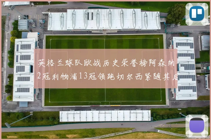 英格兰球队欧战历史荣誉榜阿森纳2冠利物浦13冠领跑切尔西紧随其后