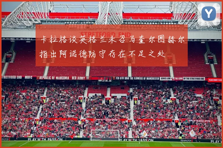 卡拉格谈英格兰未召马奎尔图赫尔指出阿诺德防守存在不足之处
