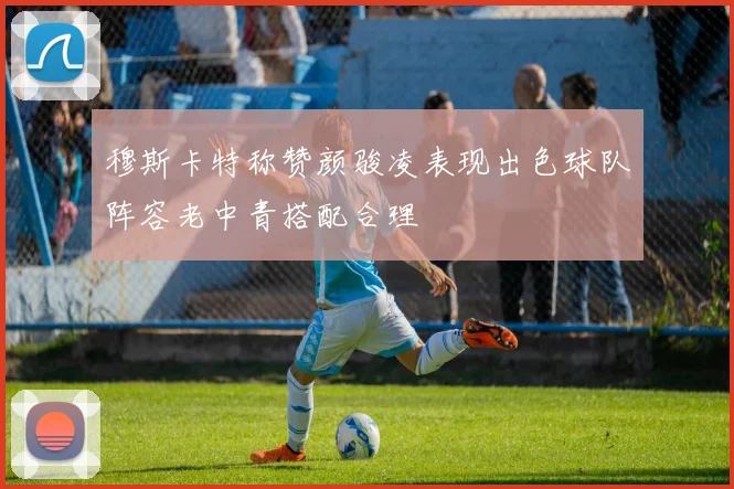 穆斯卡特称赞颜骏凌表现出色球队阵容老中青搭配合理