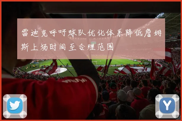 雷迪克呼吁球队优化体系降低詹姆斯上场时间至合理范围