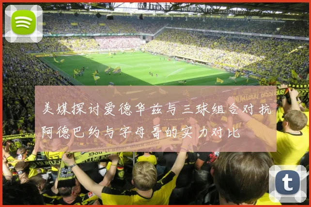 美媒探讨爱德华兹与三球组合对抗阿德巴约与字母哥的实力对比