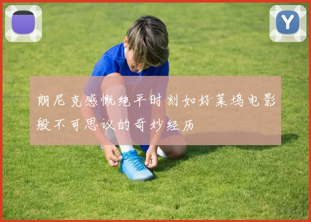 朗尼克感慨绝平时刻如好莱坞电影般不可思议的奇妙经历