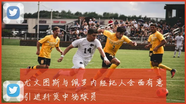 尤文图斯与佩罗内经纪人会面有意引进科莫中场球员