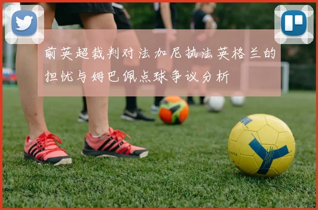 前英超裁判对法加尼执法英格兰的担忧与姆巴佩点球争议分析