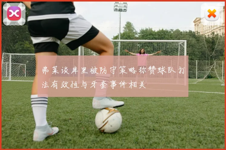 弗莱谈库里被防守策略称赞球队打法有效性与牙套事件相关