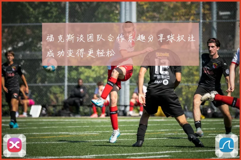 福克斯谈团队合作乐趣分享球权让成功变得更轻松