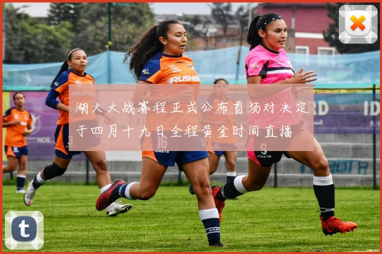 湖火大战赛程正式公布首场对决定于四月十九日全程黄金时间直播