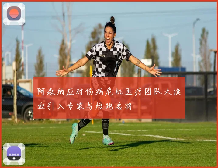 阿森纳应对伤病危机医疗团队大换血引入专家与短跑名将