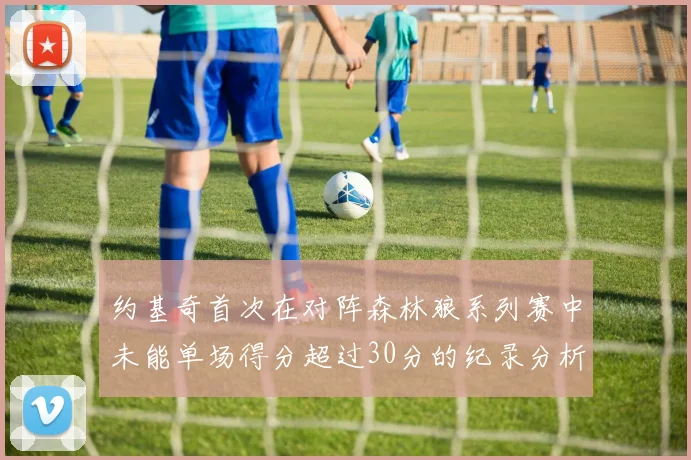 约基奇首次在对阵森林狼系列赛中未能单场得分超过30分的纪录分析