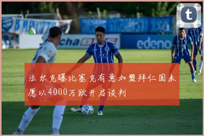 法尔克曝比塞克有意加盟拜仁国米愿以4000万欧开启谈判