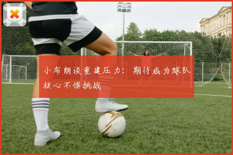小布朗谈重建压力：期待成为球队核心不惧挑战