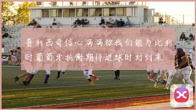 普利西奇信心满满称我们能与比利时葡萄牙抗衡期待进球时刻到来