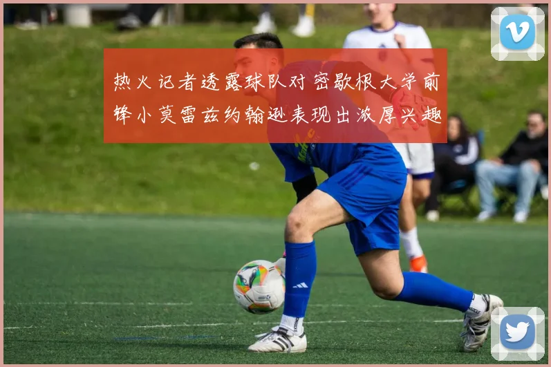 热火记者透露球队对密歇根大学前锋小莫雷兹约翰逊表现出浓厚兴趣