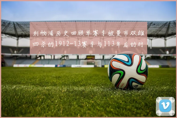 利物浦历史回顾单赛季被曼市双雄四杀的1912-13赛季与113年后的对比