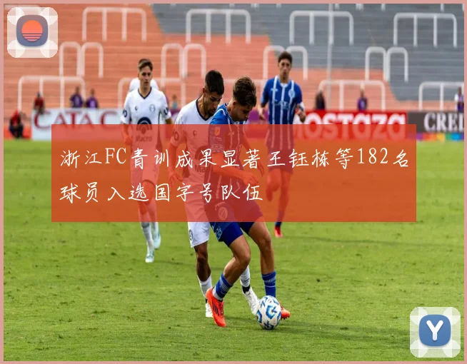 浙江FC青训成果显著王钰栋等182名球员入选国字号队伍