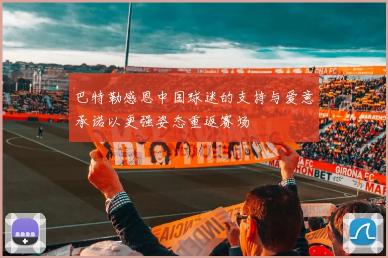 巴特勒感恩中国球迷的支持与爱意承诺以更强姿态重返赛场