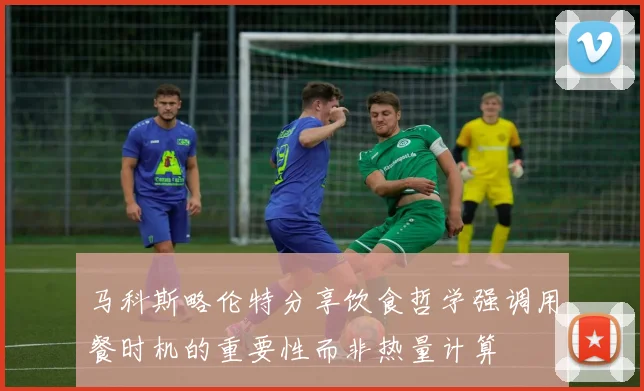 马科斯略伦特分享饮食哲学强调用餐时机的重要性而非热量计算