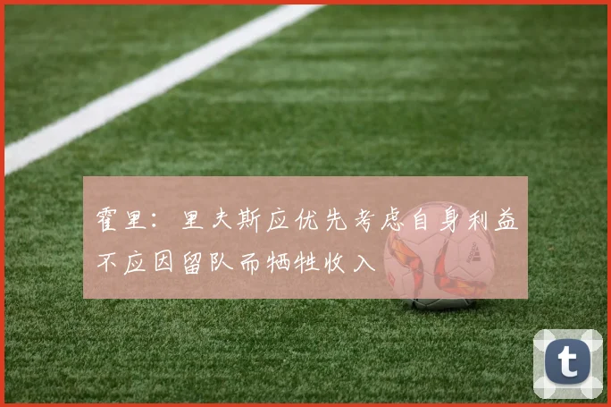 霍里：里夫斯应优先考虑自身利益不应因留队而牺牲收入