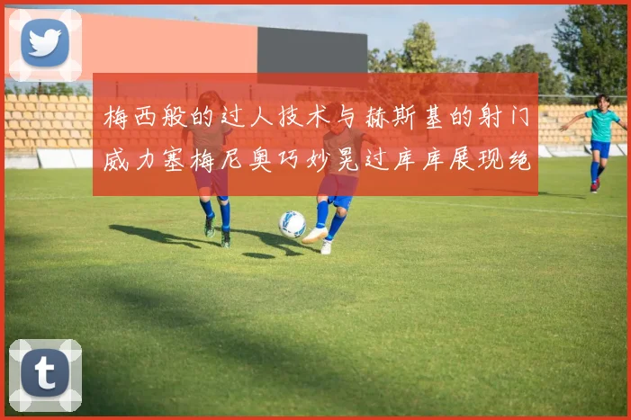 梅西般的过人技术与赫斯基的射门威力塞梅尼奥巧妙晃过库库展现绝佳脚法