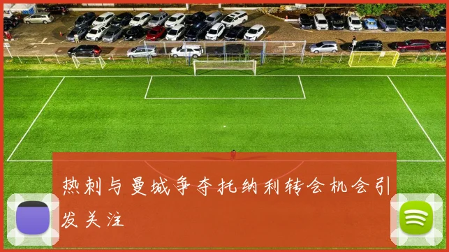 热刺与曼城争夺托纳利转会机会引发关注
