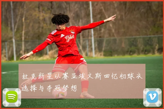 杜克新星以赛亚埃文斯回忆初球衣选择与夺冠梦想