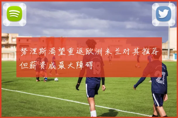 努涅斯渴望重返欧洲米兰对其推荐但薪资成最大障碍