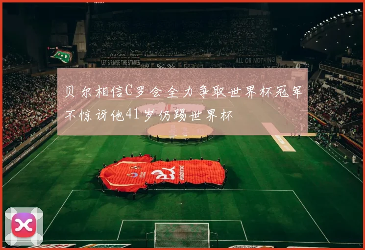 贝尔相信C罗会全力争取世界杯冠军不惊讶他41岁仍踢世界杯