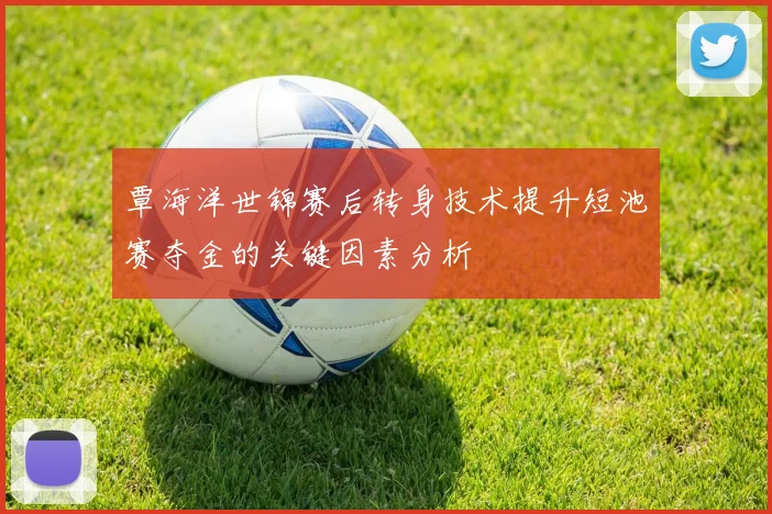 覃海洋世锦赛后转身技术提升短池赛夺金的关键因素分析