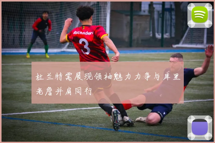 杜兰特需展现领袖魅力力争与库里老詹并肩同行