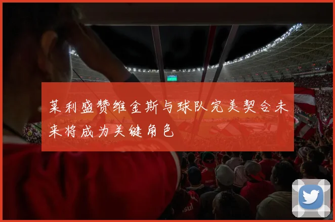 莱利盛赞维金斯与球队完美契合未来将成为关键角色