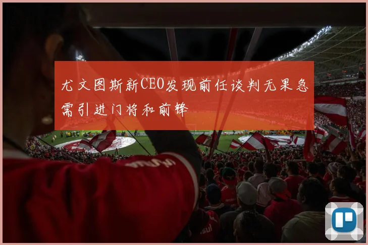 尤文图斯新CEO发现前任谈判无果急需引进门将和前锋