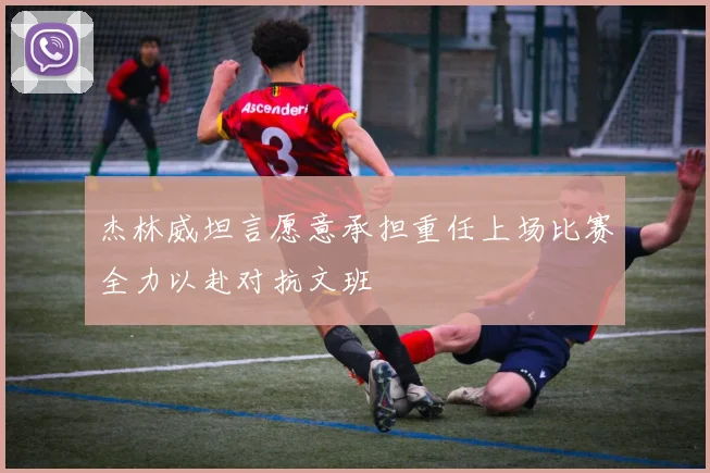 杰林威坦言愿意承担重任上场比赛全力以赴对抗文班