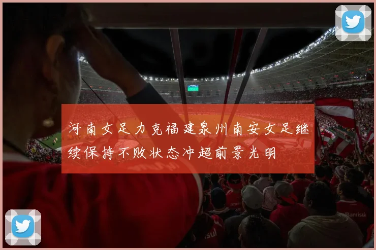 河南女足力克福建泉州南安女足继续保持不败状态冲超前景光明
