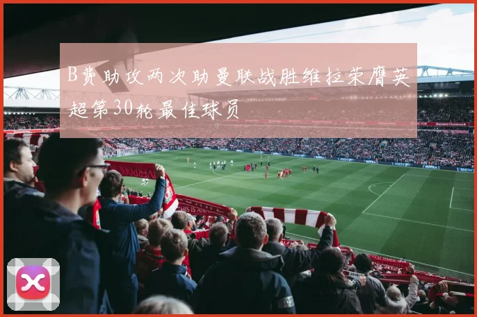 B费助攻两次助曼联战胜维拉荣膺英超第30轮最佳球员