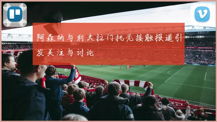 阿森纳与利夫拉门托无接触报道引发关注与讨论