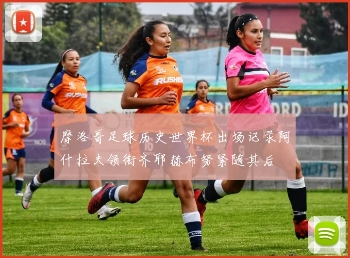 摩洛哥足球历史世界杯出场记录阿什拉夫领衔齐耶赫布努紧随其后
