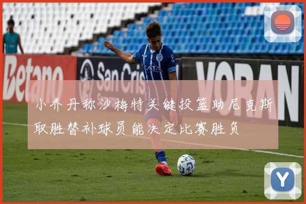 小乔丹称沙梅特关键投篮助尼克斯取胜替补球员能决定比赛胜负