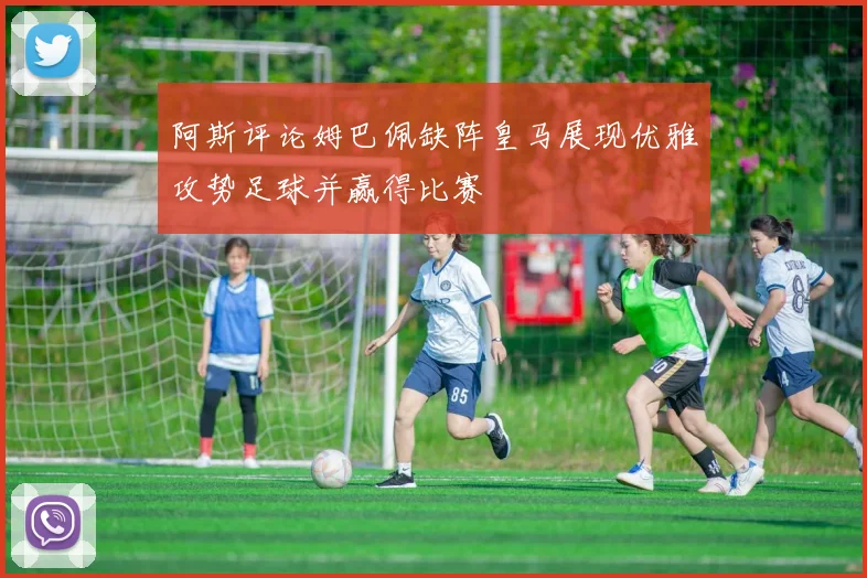 阿斯评论姆巴佩缺阵皇马展现优雅攻势足球并赢得比赛